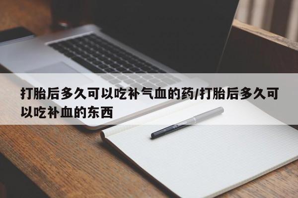 米非米索微信打胎后多久可以吃补气血的药/打胎后多久可以吃补血的东西