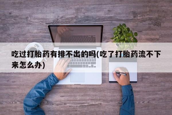 米非米索微信吃过打胎药有排不出的吗(吃了打胎药流不下来怎么办)