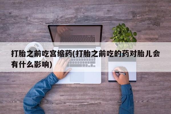 米非米索微信打胎之前吃宫缩药(打胎之前吃的药对胎儿会有什么影响)