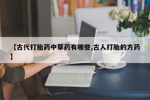 米非米索微信【古代打胎药中草药有哪些,古人打胎的方药】