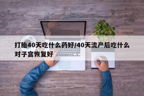 米非米索微信打胎40天吃什么药好/40天流产后吃什么对子宫恢复好