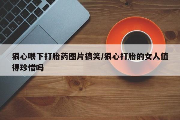 米非米索微信狠心喂下打胎药图片搞笑/狠心打胎的女人值得珍惜吗