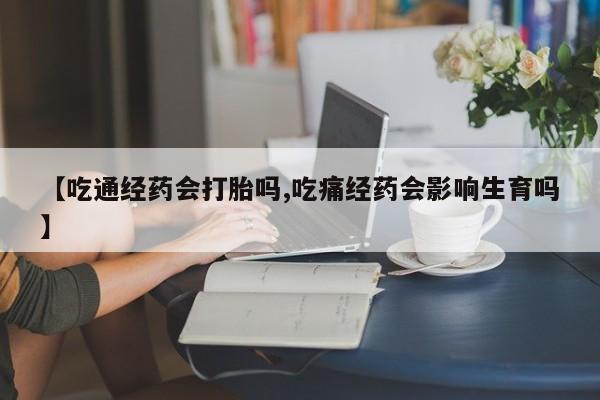 米非米索微信【吃通经药会打胎吗,吃痛经药会影响生育吗】