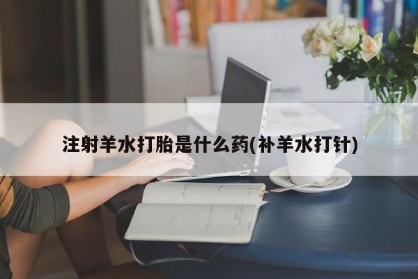 米非米索微信注射羊水打胎是什么药(补羊水打针)