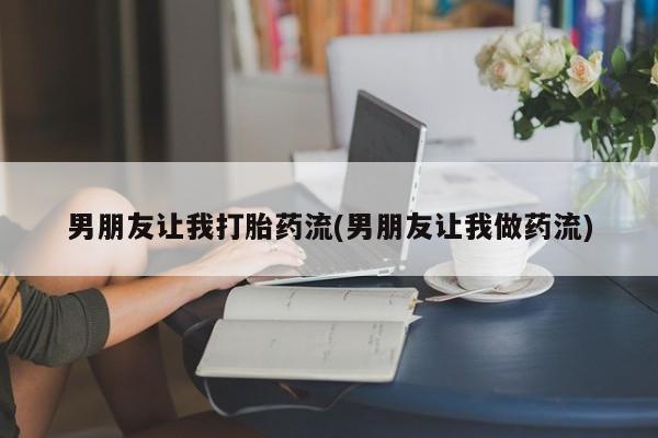 米非米索微信男朋友让我打胎药流(男朋友让我做药流)