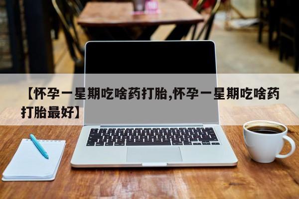 米非米索微信【怀孕一星期吃啥药打胎,怀孕一星期吃啥药打胎最好】