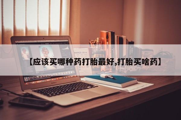 米非米索微信【应该买哪种药打胎最好,打胎买啥药】