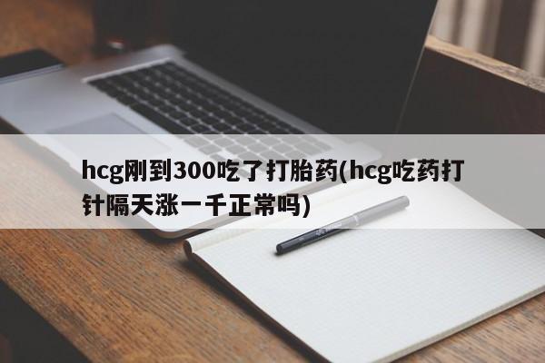 米非米索微信hcg刚到300吃了打胎药(hcg吃药打针隔天涨一千正常吗)