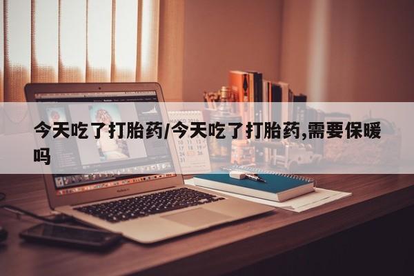 米非米索微信今天吃了打胎药/今天吃了打胎药,需要保暖吗
