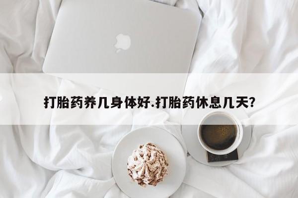 米非米索微信打胎药养几身体好.打胎药休息几天？