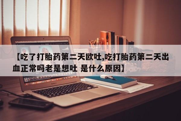 米非米索微信【吃了打胎药第二天欧吐,吃打胎药第二天出血正常吗老是想吐 是什么原因】