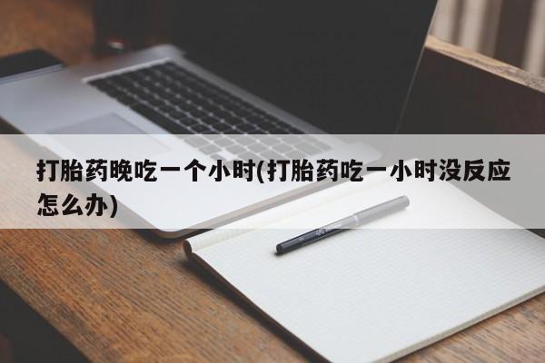 米非米索微信打胎药晚吃一个小时(打胎药吃一小时没反应怎么办)
