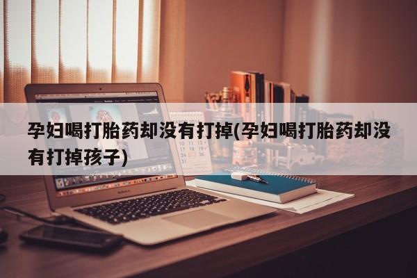 米非米索微信孕妇喝打胎药却没有打掉(孕妇喝打胎药却没有打掉孩子)