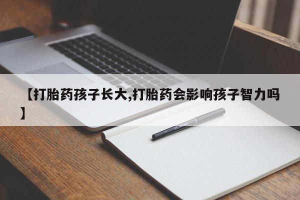 米非米索微信【打胎药孩子长大,打胎药会影响孩子智力吗】