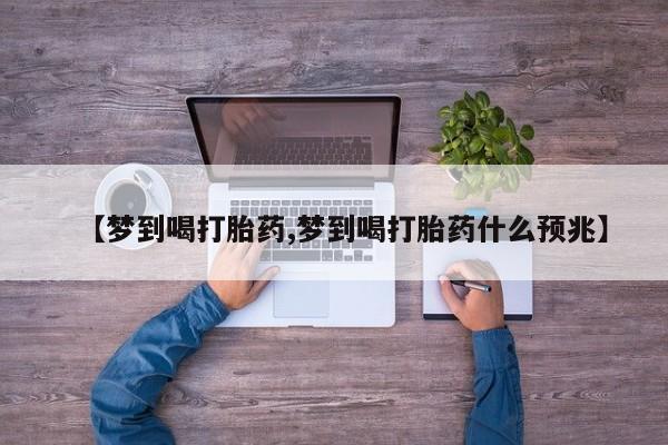 米非米索微信【梦到喝打胎药,梦到喝打胎药什么预兆】