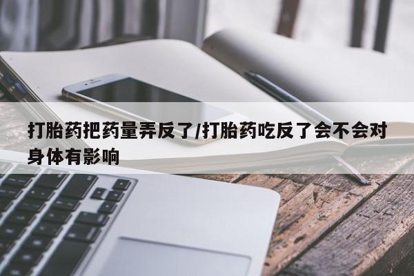 米非米索微信打胎药把药量弄反了/打胎药吃反了会不会对身体有影响