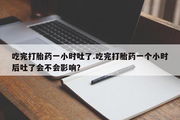 米非米索微信吃完打胎药一小时吐了.吃完打胎药一个小时后吐了会不会影响？