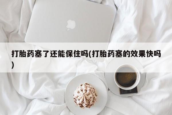 米非米索微信打胎药塞了还能保住吗(打胎药塞的效果快吗)