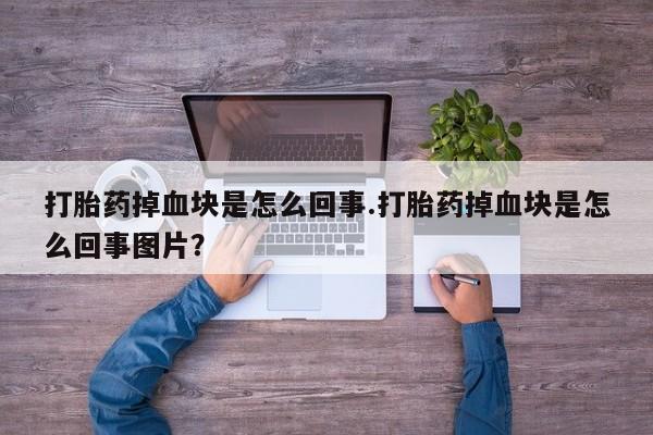 米非米索微信打胎药掉血块是怎么回事.打胎药掉血块是怎么回事图片？