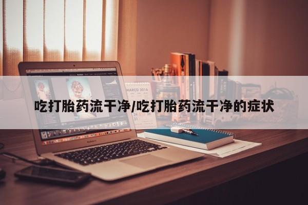 米非米索微信吃打胎药流干净/吃打胎药流干净的症状