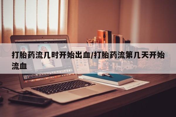 米非米索微信打胎药流几时开始出血/打胎药流第几天开始流血
