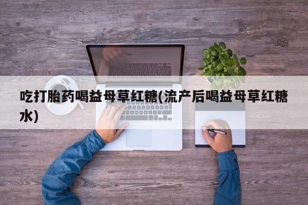 米非米索微信吃打胎药喝益母草红糖(流产后喝益母草红糖水)