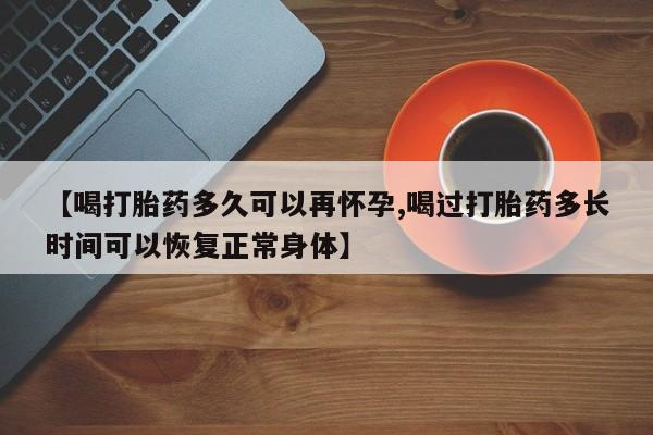 米非米索微信【喝打胎药多久可以再怀孕,喝过打胎药多长时间可以恢复正常身体】