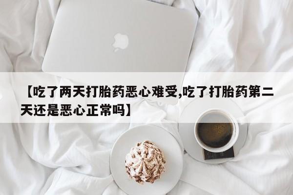 米非米索微信【吃了两天打胎药恶心难受,吃了打胎药第二天还是恶心正常吗】