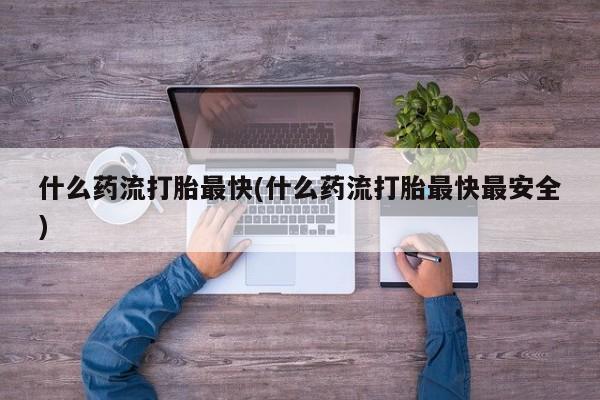 米非米索微信什么药流打胎最快(什么药流打胎最快最安全)