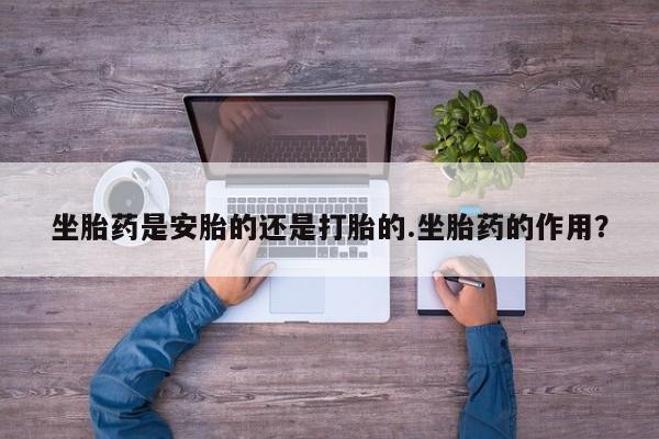 米非米索微信坐胎药是安胎的还是打胎的.坐胎药的作用？