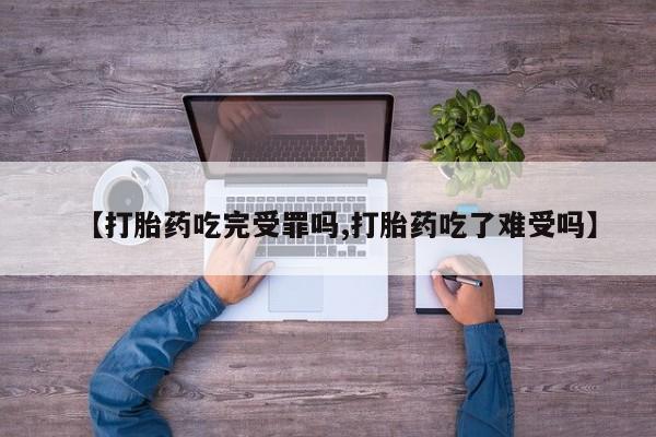 米非米索微信【打胎药吃完受罪吗,打胎药吃了难受吗】