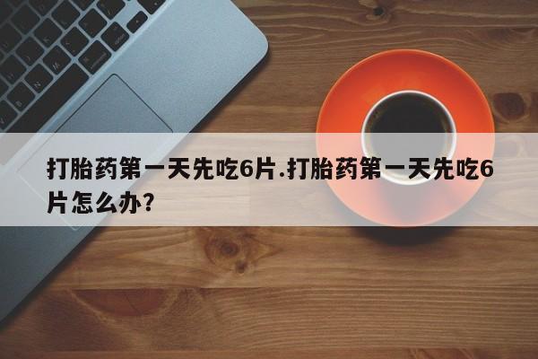 米非米索微信打胎药第一天先吃6片.打胎药第一天先吃6片怎么办？