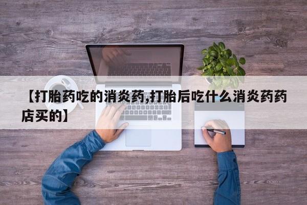 米非米索微信【打胎药吃的消炎药,打胎后吃什么消炎药药店买的】