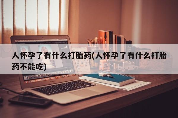 米非米索微信人怀孕了有什么打胎药(人怀孕了有什么打胎药不能吃)