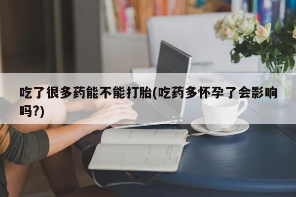 米非米索微信吃了很多药能不能打胎(吃药多怀孕了会影响吗?)