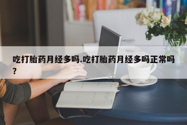 米非米索微信吃打胎药月经多吗.吃打胎药月经多吗正常吗？