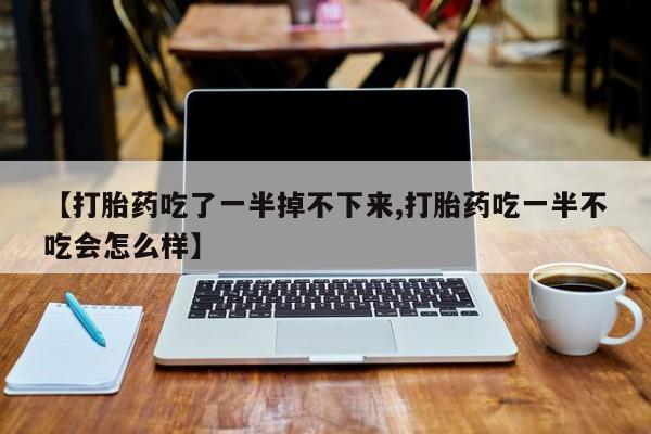 米非米索微信【打胎药吃了一半掉不下来,打胎药吃一半不吃会怎么样】
