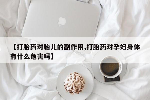 米非米索微信【打胎药对胎儿的副作用,打胎药对孕妇身体有什么危害吗】