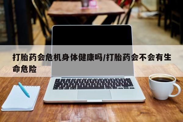 米非米索微信打胎药会危机身体健康吗/打胎药会不会有生命危险