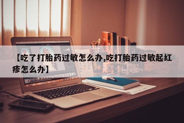 米非米索微信【吃了打胎药过敏怎么办,吃打胎药过敏起红疹怎么办】