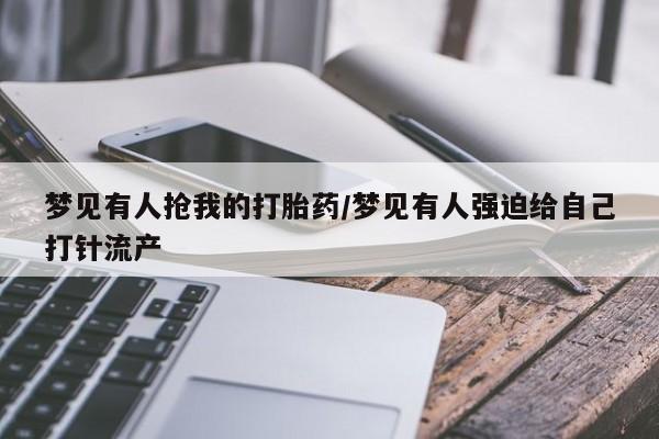米非米索微信梦见有人抢我的打胎药/梦见有人强迫给自己打针流产