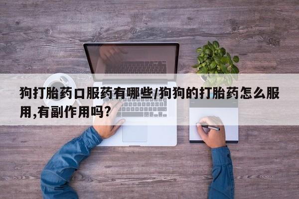 米非米索微信狗打胎药口服药有哪些/狗狗的打胎药怎么服用,有副作用吗?