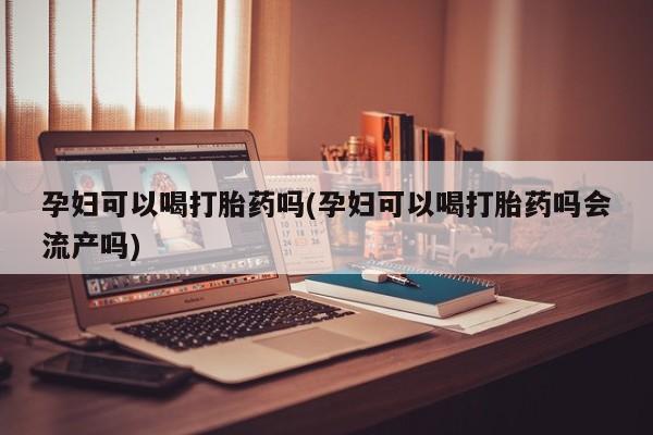 米非米索微信孕妇可以喝打胎药吗(孕妇可以喝打胎药吗会流产吗)