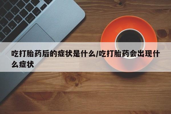 米非米索微信吃打胎药后的症状是什么/吃打胎药会出现什么症状