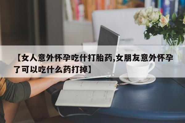米非米索微信【女人意外怀孕吃什打胎药,女朋友意外怀孕了可以吃什么药打掉】