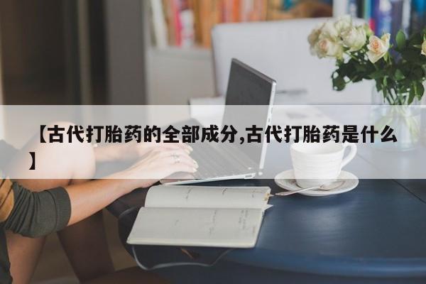 米非米索微信【古代打胎药的全部成分,古代打胎药是什么】