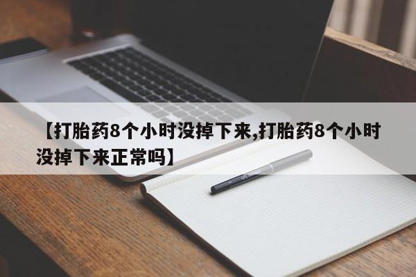 米非米索微信【打胎药8个小时没掉下来,打胎药8个小时没掉下来正常吗】