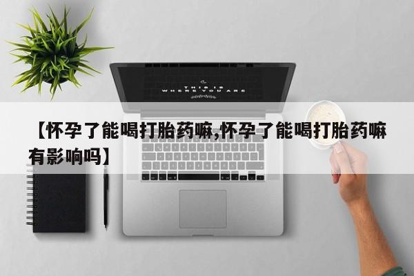 米非米索微信【怀孕了能喝打胎药嘛,怀孕了能喝打胎药嘛有影响吗】