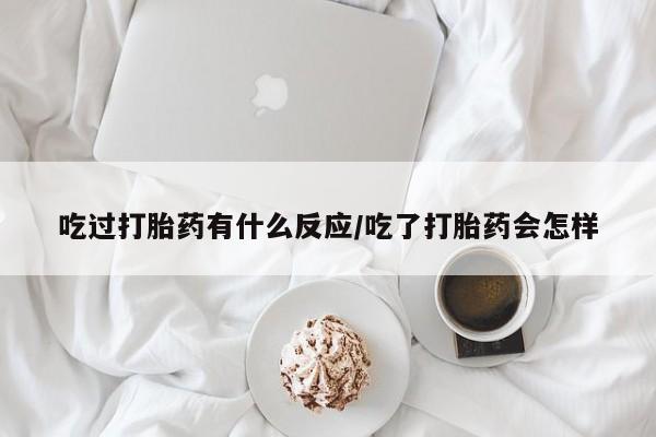 米非米索微信吃过打胎药有什么反应/吃了打胎药会怎样
