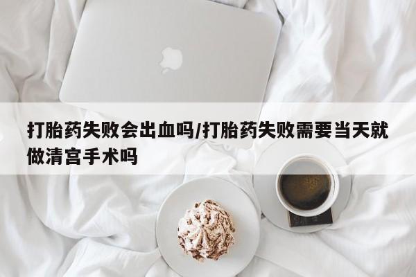 米非米索微信打胎药失败会出血吗/打胎药失败需要当天就做清宫手术吗